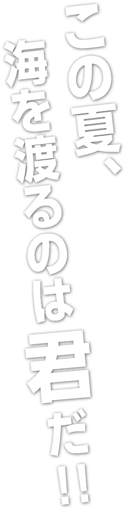 この夏、海を渡るのは君だ!!